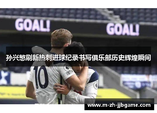 孙兴慜刷新热刺进球纪录书写俱乐部历史辉煌瞬间