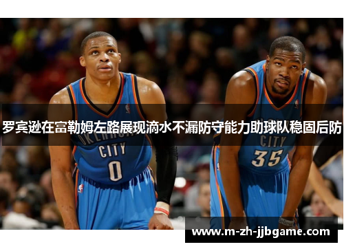 罗宾逊在富勒姆左路展现滴水不漏防守能力助球队稳固后防