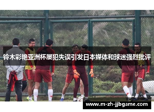 铃木彩艳亚洲杯屡犯失误引发日本媒体和球迷强烈批评